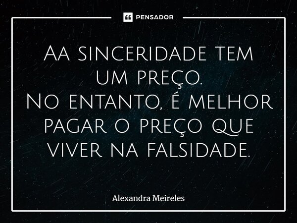 Aa sinceridade tem um preço. No entanto, é melhor pagar o preço que viver na falsidade.... Frase de Alexandra Meireles.