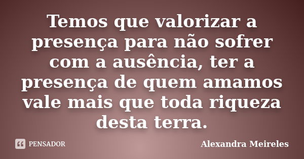 Temos que valorizar a presença para não sofrer com a ausência, ter a presença de quem amamos vale mais que toda riqueza desta terra.... Frase de Alexandra Meireles.