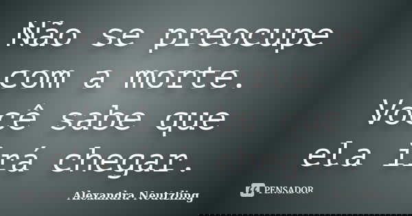Não se preocupe com a morte. Você sabe que ela irá chegar.... Frase de Alexandra Neutzling.