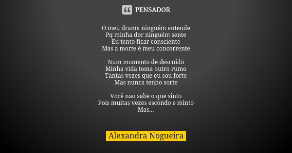 O meu drama ninguém entende Pq minha dor ninguém sente Eu tento ficar consciente Mas a morte é meu concorrente Num momento de descuido Minha vida toma outro rum... Frase de Alexandra Nogueira.