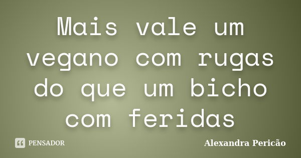 Mais vale um vegano com rugas do que um bicho com feridas... Frase de Alexandra Pericão.