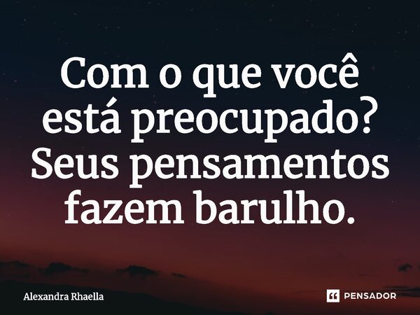 ⁠Com o que você está preocupado? Seus pensamentos fazem barulho.... Frase de Alexandra Rhaella.