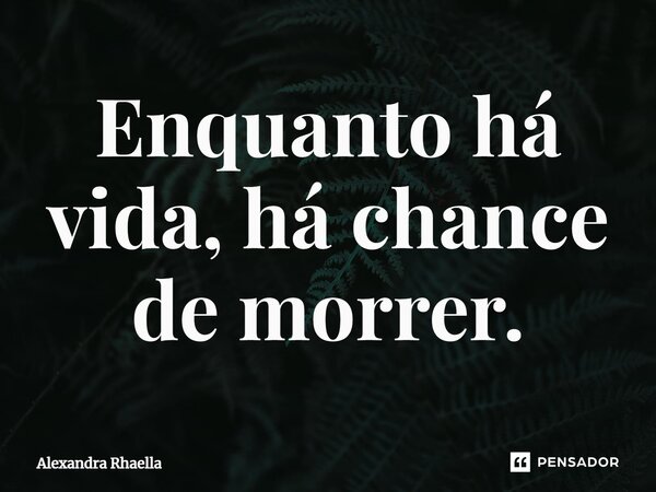 ⁠Enquanto há vida, há chance de morrer.... Frase de Alexandra Rhaella.