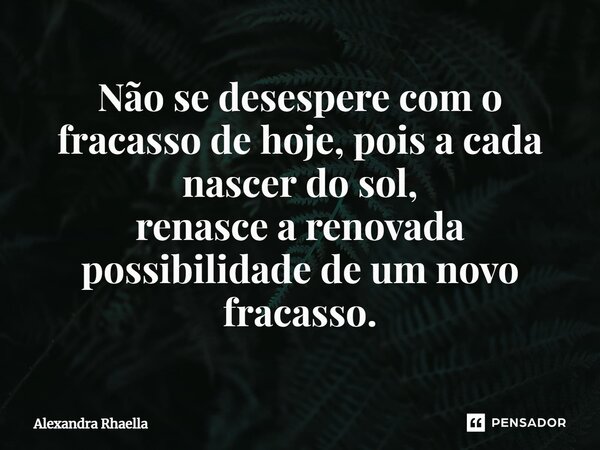 ⁠Não se desespere com o fracasso de hoje, pois a cada nascer do sol, renasce a renovada possibilidade de um novo fracasso.... Frase de Alexandra Rhaella.