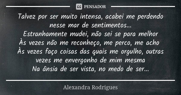 Talvez por ser muito intensa, acabei me perdendo nesse mar de sentimentos... Estranhamente mudei, não sei se para melhor Às vezes não me reconheço, me perco, me... Frase de Alexandra Rodrigues.