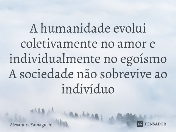 ⁠A humanidade evolui coletivamente no amor e individualmente no egoísmo A sociedade não sobrevive ao indivíduo... Frase de Alexandra Yamaguchi.