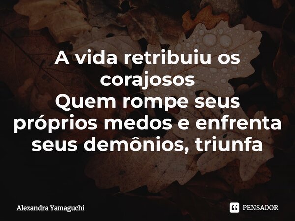 ⁠A vida retribuiu os corajosos Quem rompe seus próprios medos e enfrenta seus demônios, triunfa... Frase de Alexandra Yamaguchi.