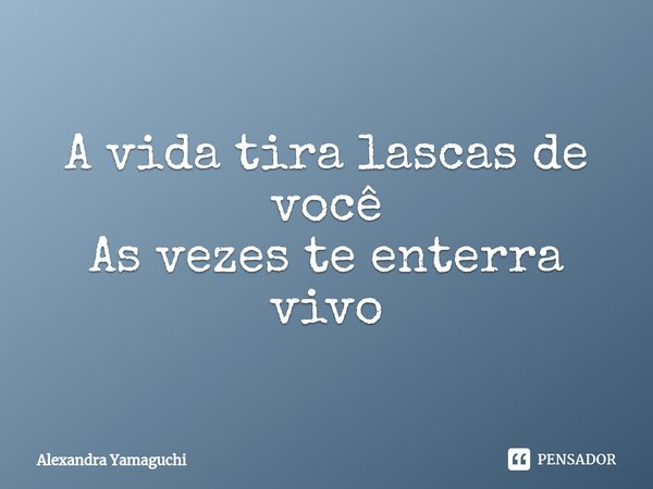 ⁠A vida tira lascas de você
As vezes te enterra vivo... Frase de Alexandra Yamaguchi.