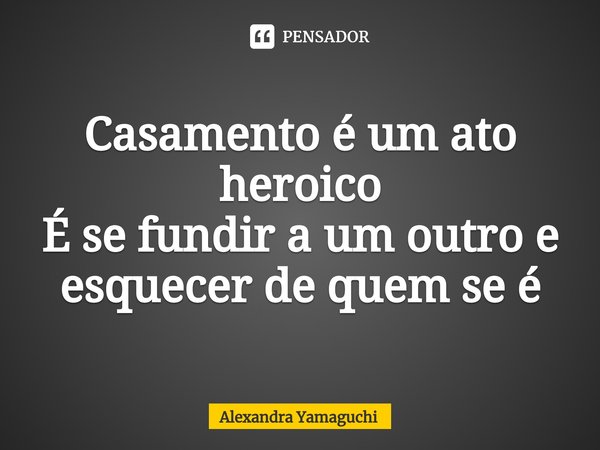 ⁠Casamento é um ato heroico
É se fundir a um outro e esquecer de quem se é... Frase de Alexandra Yamaguchi.
