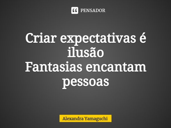 ⁠Criar expectativas é ilusão
Fantasias encantam pessoas... Frase de Alexandra Yamaguchi.