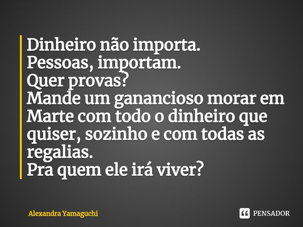 ⁠Dinheiro não importa. Pessoas, importam. Quer provas? Mande um ganancioso morar em Marte com todo o dinheiro que quiser, sozinho e com todas as regalias. Pra q... Frase de Alexandra Yamaguchi.