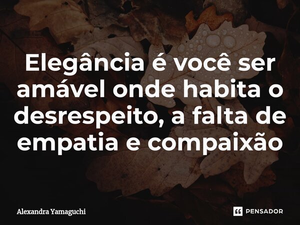 ⁠Elegância é você ser amável onde habita o desrespeito, a falta de empatia e compaixão... Frase de Alexandra Yamaguchi.
