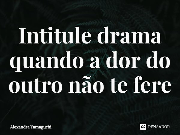 ⁠Intitule drama quando a dor do outro não te fere... Frase de Alexandra Yamaguchi.