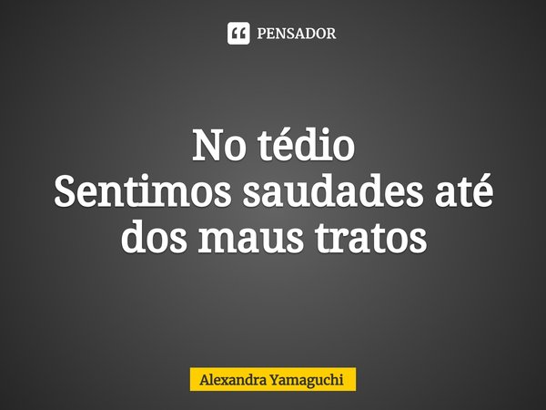 ⁠No tédio
Sentimos saudades até dos maus tratos... Frase de Alexandra Yamaguchi.