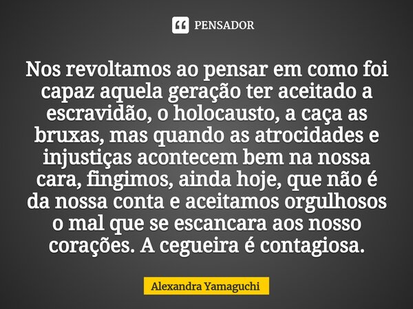 ⁠Nos revoltamos ao pensar em como foi capaz aquela geração ter aceitado a escravidão, o holocausto, a caça as bruxas, mas quando as atrocidades e injustiças aco... Frase de Alexandra Yamaguchi.