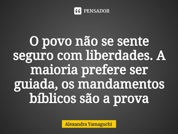 ⁠O povo não se sente segurocom liberdades. A maioria prefere ser guiada, os mandamentos bíblicos são a prova... Frase de Alexandra Yamaguchi.