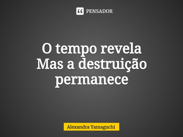 ⁠O tempo revela
Mas a destruição permanece... Frase de Alexandra Yamaguchi.