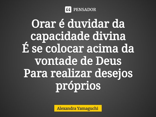 ⁠Orar é duvidar da capacidade divina
É se colocar acima da vontade de Deus
Para realizar desejos próprios... Frase de Alexandra Yamaguchi.