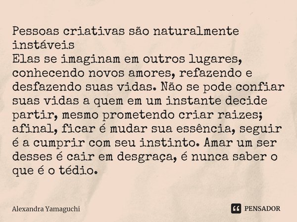 ⁠Pessoas criativas são naturalmente instáveis
Elas se imaginam em outros lugares, conhecendo novos amores, refazendo e desfazendo suas vidas. Não se pode confia... Frase de Alexandra Yamaguchi.