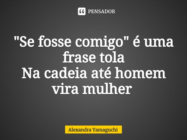 "Se fosse comigo" é uma frase tola
Na cadeia até homem vira mulher ⁠... Frase de Alexandra Yamaguchi.