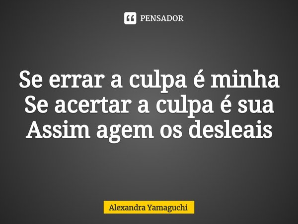 ⁠Se errar a culpa é minha
Se acertar a culpa é sua
Assim agem os desleais... Frase de Alexandra Yamaguchi.