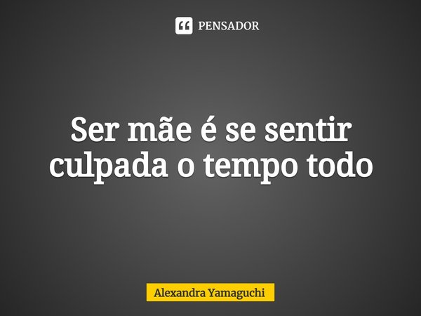 ⁠Ser mãe é se sentir culpada o tempo todo... Frase de Alexandra Yamaguchi.