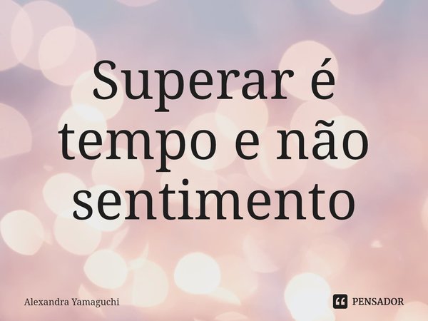 ⁠⁠Superar é tempo e não sentimento... Frase de Alexandra Yamaguchi.