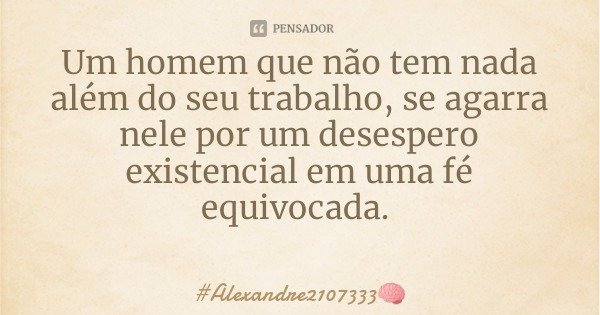 Um homem que não tem nada além do seu trabalho, se agarra nele por um desespero existencial em uma fé equivocada.... Frase de Alexandre2107333.