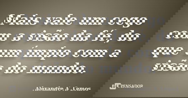 Mais vale um cego com a visão da fé, do que um ímpio com a visão do mundo.... Frase de Alexandre A. Lemos.