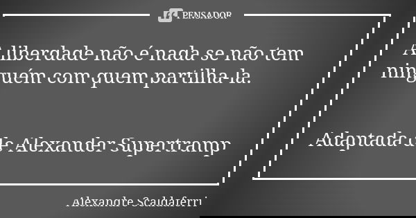 A liberdade não é nada se não tem ninguém com quem partilha-la. Adaptada de Alexander Supertramp... Frase de Alexandre Scaldaferri.