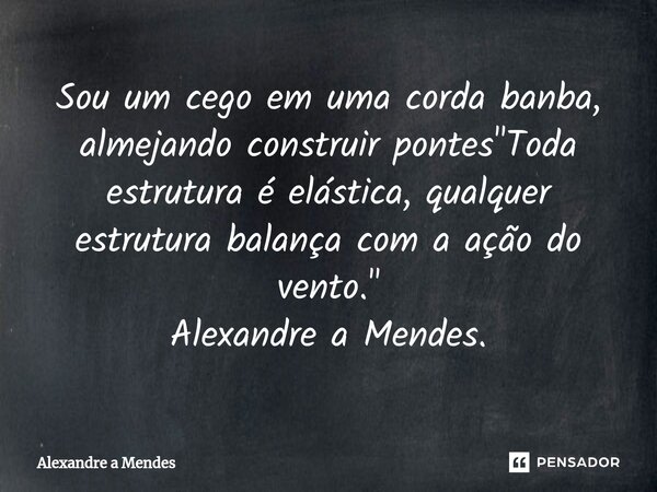 ⁠Sou um cego em uma corda bamba, almejando construir pontes"Toda estrutura é elástica, qualquer estrutura balança com a ação do vento." Alexandre a Me... Frase de Alexandre a Mendes.