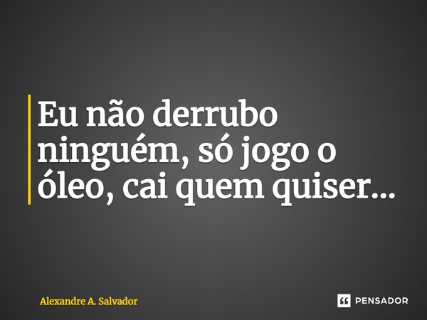 ⁠Eu não derrubo ninguém, só jogo o óleo, cai quem quiser...... Frase de Alexandre A. Salvador.