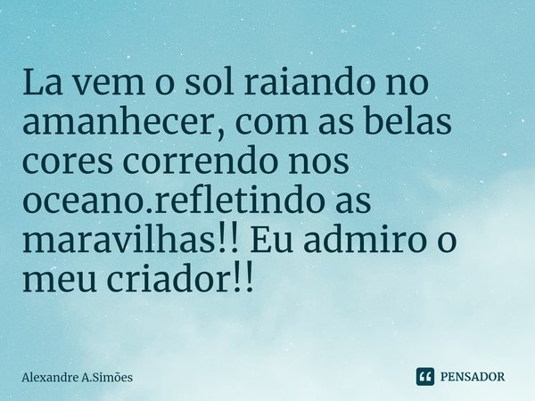 ⁠La vem o sol raiando no amanhecer, com as belas cores correndo nos oceano.refletindo as maravilhas!! Eu admiro o meu criador!!... Frase de Alexandre A.Simões.