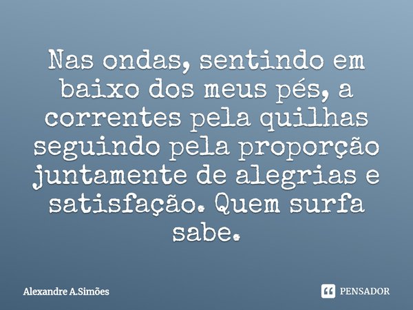 Nas ondas, sentindo em baixo dos meus pés, a correntes pela quilhas seguindo pela proporção juntamente de alegrias e satisfação. Quem surfa sabe.... Frase de Alexandre A.Simões.