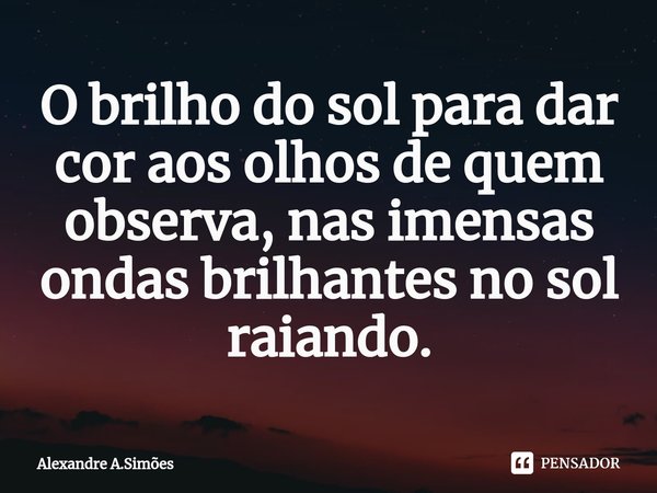 ⁠O brilho do sol para dar cor aos olhos de quem observa, nas imensas ondas brilhantes no sol raiando.... Frase de Alexandre A.Simões.