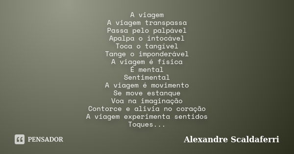 A viagem A viagem transpassa Passa pelo palpável Apalpa o intocável Toca o tangível Tange o imponderável A viagem é física É mental Sentimental A viagem é movim... Frase de Alexandre Scaldaferri.