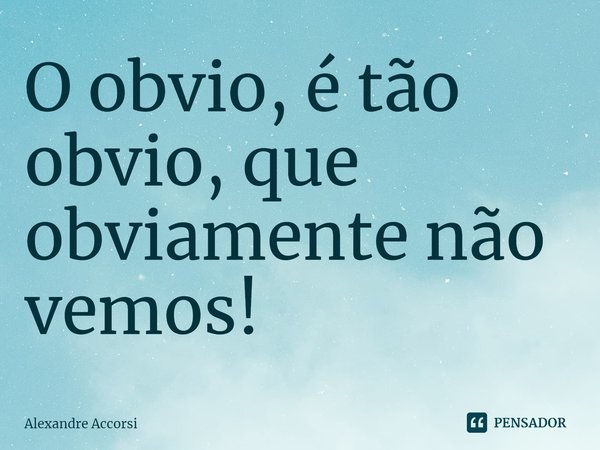 ⁠O obvio, é tão obvio, que obviamente não vemos!... Frase de Alexandre Accorsi.