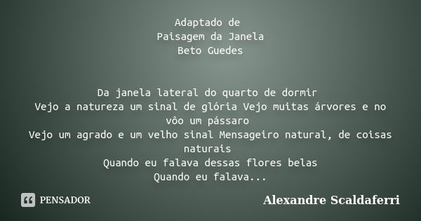 Adaptado de Paisagem da Janela Beto Guedes Da janela lateral do quarto de dormir Vejo a natureza um sinal de glória Vejo muitas árvores e no vôo um pássaro Vejo... Frase de Alexandre Scaldaferri.