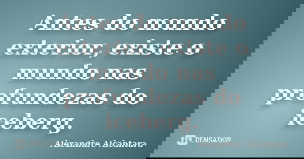 Antes do mundo exterior, existe o mundo nas profundezas do iceberg.... Frase de Alexandre Alcântara.