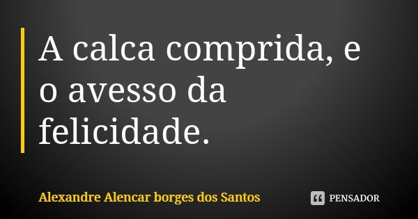 A calca comprida, e o avesso da felicidade.... Frase de Alexandre Alencar Borges dos Santos.