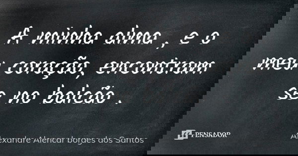 A minha alma , e o meu coração, encontram se no balcão .... Frase de Alexandre Alencar Borges dos Santos.