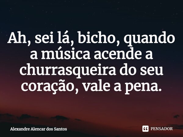 ⁠Ah, sei lá, bicho, quando a música acende a churrasqueira do seu coração, vale a pena.... Frase de Alexandre Alencar dos Santos.