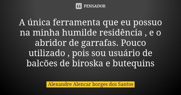 A única ferramenta que eu possuo na minha humilde residência , e o abridor de garrafas. Pouco utilizado , pois sou usuário de balcões de biroska e butequins... Frase de Alexandre Alencar Borges dos Santos.