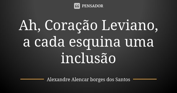 Ah, Coração Leviano, a cada esquina uma inclusão... Frase de Alexandre Alencar Borges dos Santos.