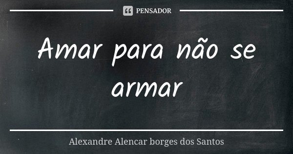 Amar para não se armar... Frase de Alexandre Alencar Borges dos Santos.