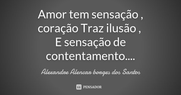 Amor tem sensação , coração Traz ilusão , E sensação de contentamento....... Frase de Alexandre Alencar Borges dos Santos.