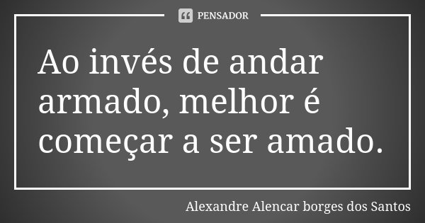 Ao invés de andar armado, melhor é começar a ser amado.... Frase de Alexandre Alencar Borges dos Santos.