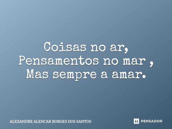 ⁠Coisas no ar, Pensamentos no mar , Mas sempre a amar.... Frase de Alexandre Alencar borges dos Santos.