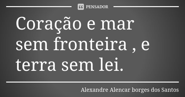 Coração e mar sem fronteira , e terra sem lei.... Frase de Alexandre Alencar Borges dos Santos.