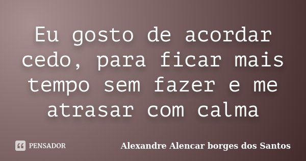 Eu gosto de acordar cedo, para ficar mais tempo sem fazer e me atrasar com calma... Frase de Alexandre Alencar Borges dos Santos.